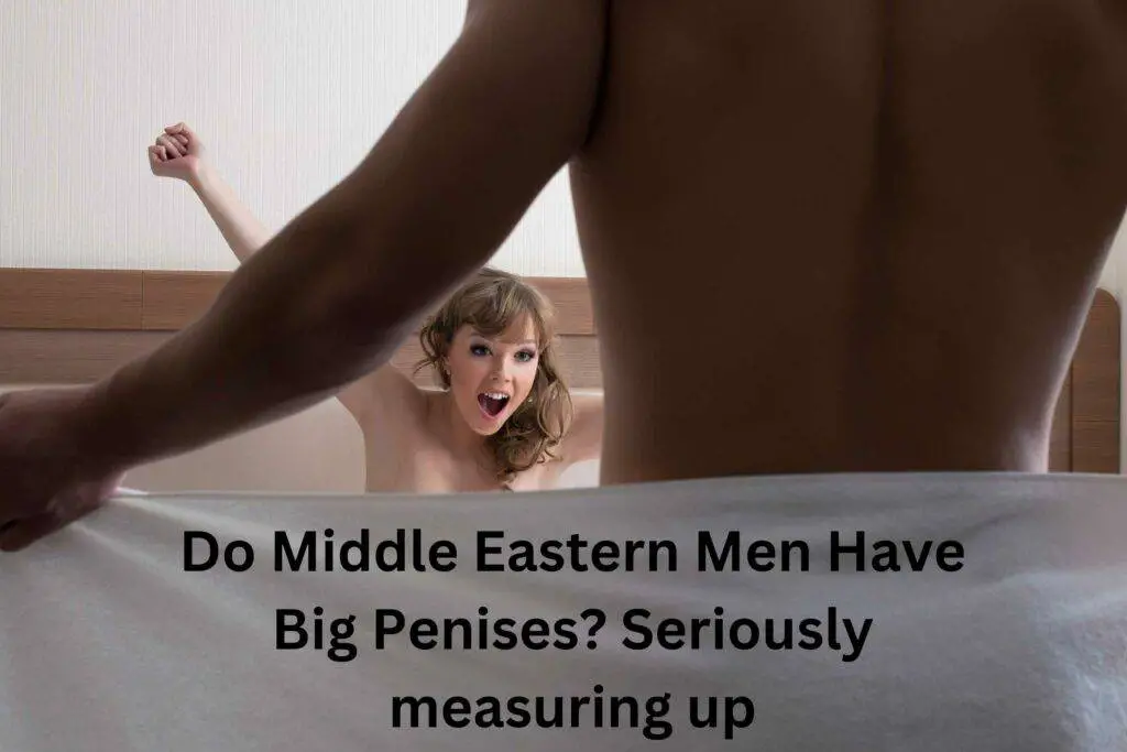 Do Middle Eastern Men Have Big Penises?  Seriously measuring up